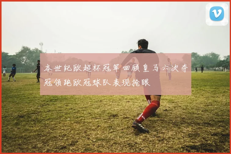 本世纪欧超杯冠军回顾皇马六次夺冠领跑欧冠球队表现抢眼