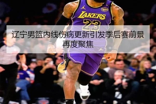 辽宁男篮内线伤病更新引发季后赛前景再度聚焦
