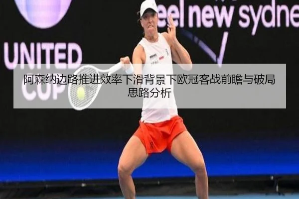 阿森纳边路推进效率下滑背景下欧冠客战前瞻与破局思路分析
